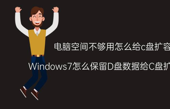 电脑空间不够用怎么给c盘扩容 Windows7怎么保留D盘数据给C盘扩大空间？